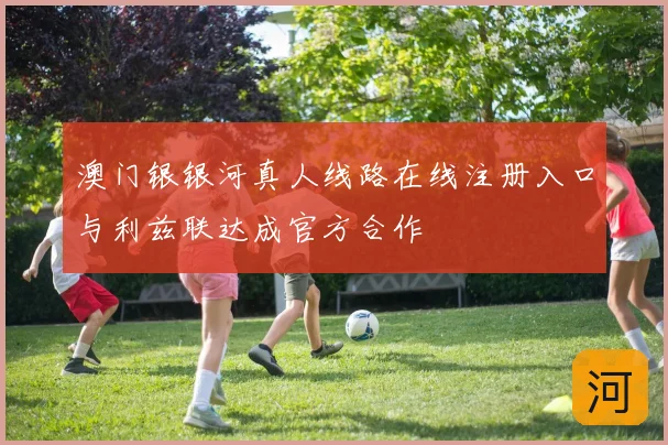 澳门银银河真人线路在线注册入口与利兹联达成官方合作
