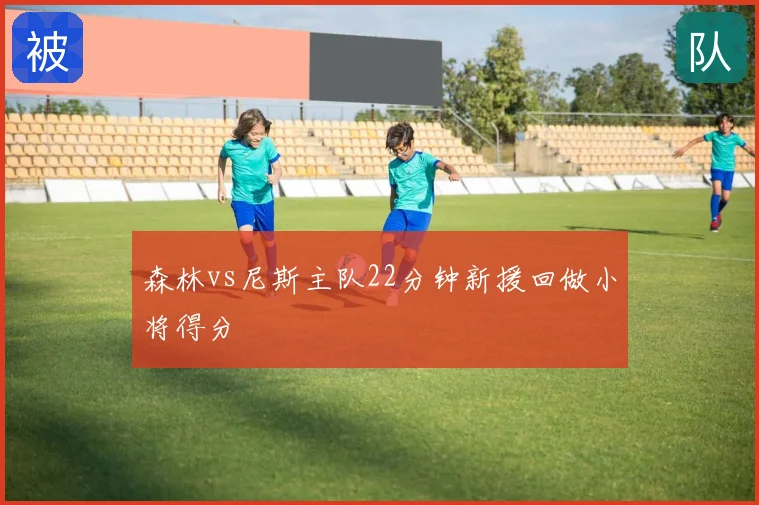 森林vs尼斯主队22分钟新援回做小将得分
