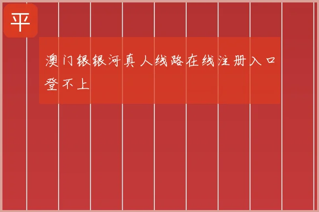 澳门银银河真人线路在线注册入口登不上